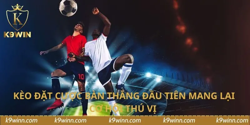 Kèo đặt cược bàn thắng đầu tiên mang lại cơ hội thú vị